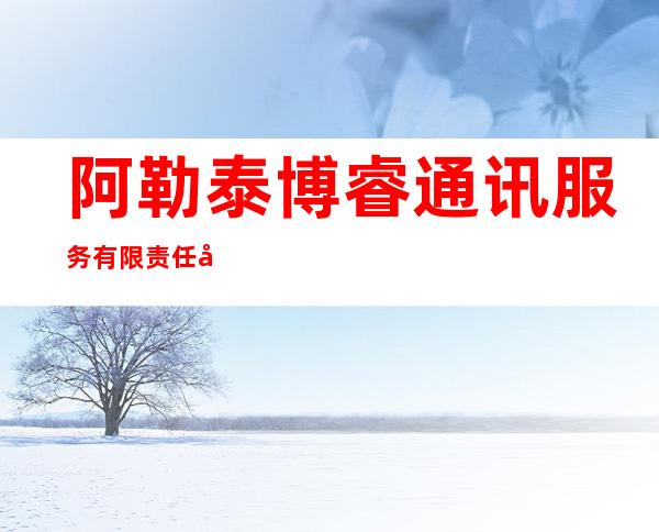 阿勒泰博睿通讯服务有限责任公司