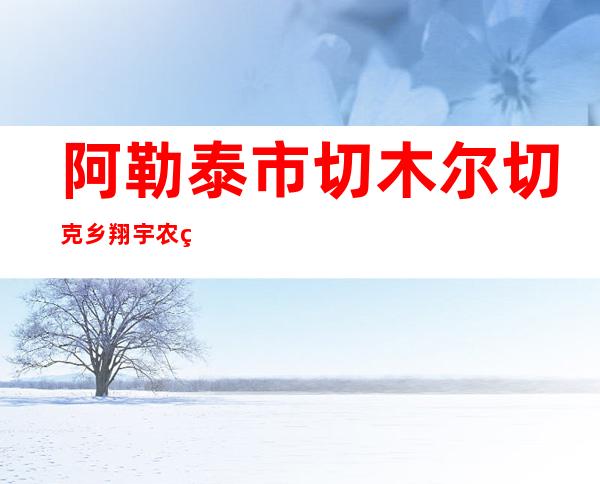 阿勒泰市切木尔切克乡翔宇农牧专业合作社