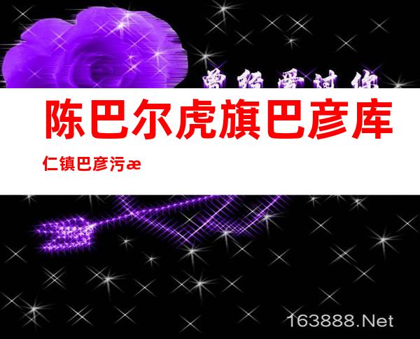 陈巴尔虎旗巴彦库仁镇巴彦污水处理有限责任公司
