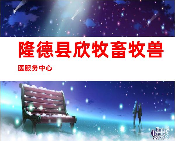 隆德县欣牧畜牧兽医服务中心
