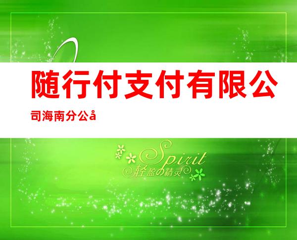 随行付支付有限公司海南分公司