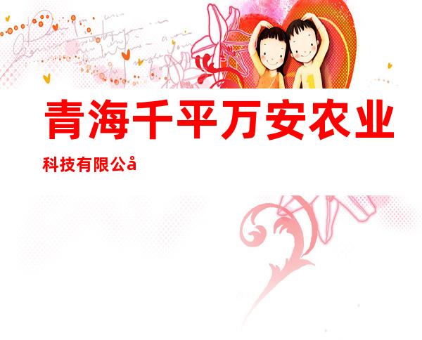青海千平万安农业科技有限公司