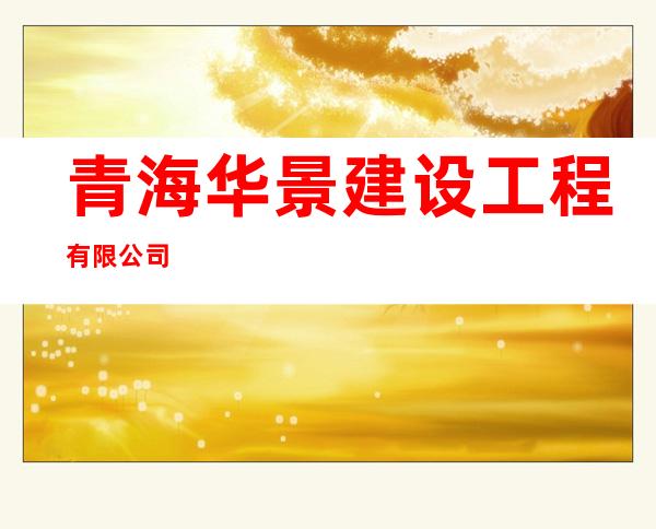 青海华景建设工程有限公司
