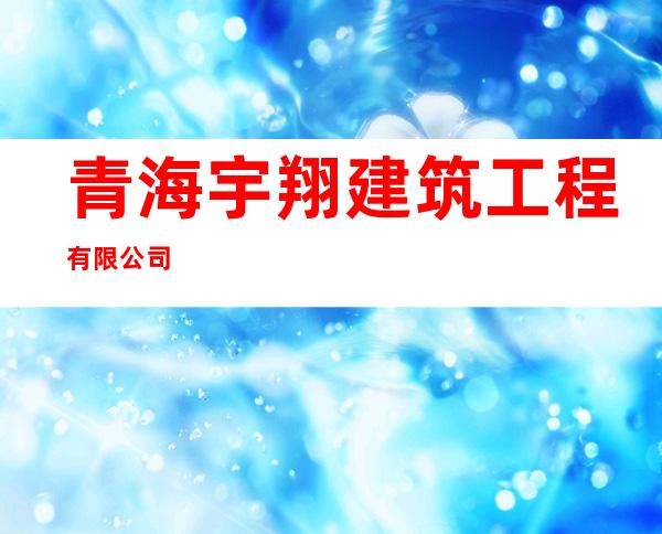青海宇翔建筑工程有限公司