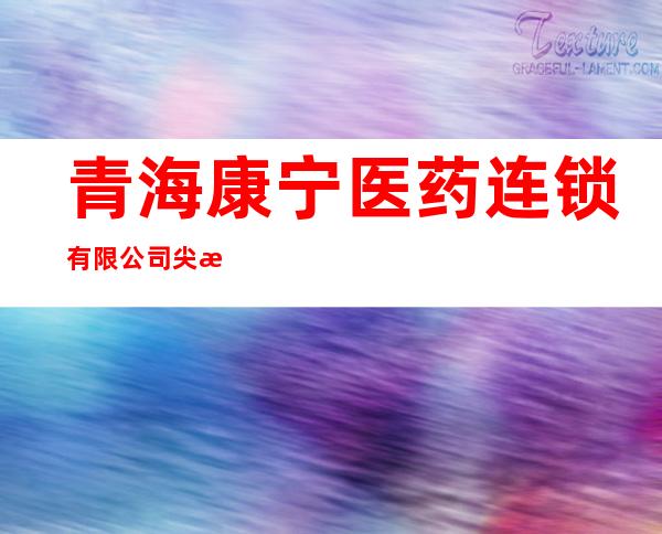 青海康宁医药连锁有限公司尖扎大药房