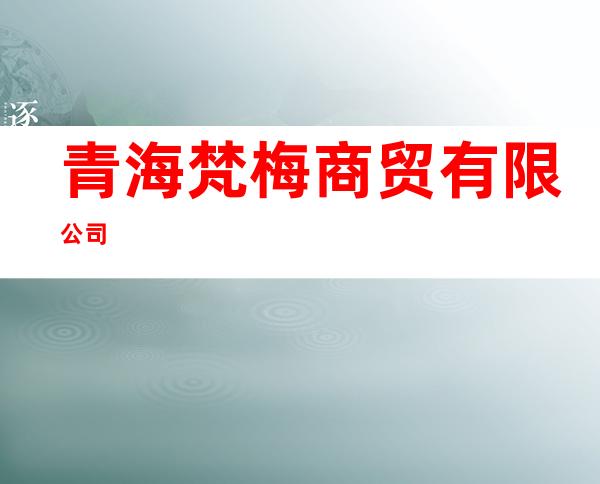 青海梵梅商贸有限公司