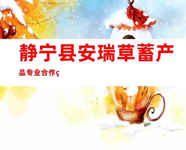 静宁县安瑞草蓄产品专业合作社