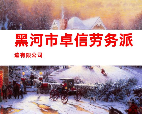 黑河市卓信劳务派遣有限公司