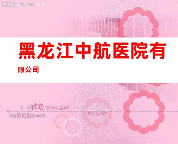 黑龙江中航医院有限公司