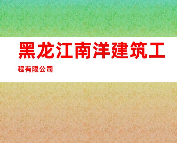黑龙江南洋建筑工程有限公司