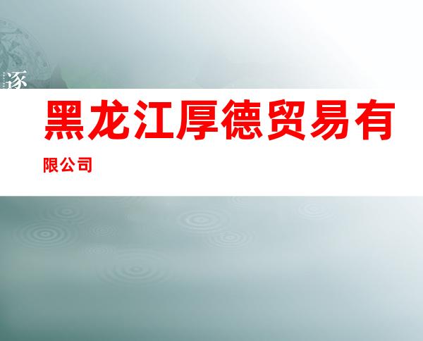 黑龙江厚德贸易有限公司