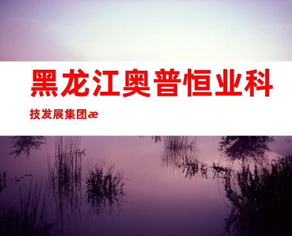 黑龙江奥普恒业科技发展集团有限公司