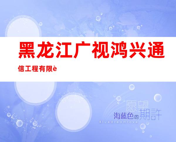 黑龙江广视鸿兴通信工程有限责任公司