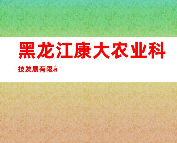 黑龙江康大农业科技发展有限公司