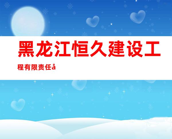 黑龙江恒久建设工程有限责任公司