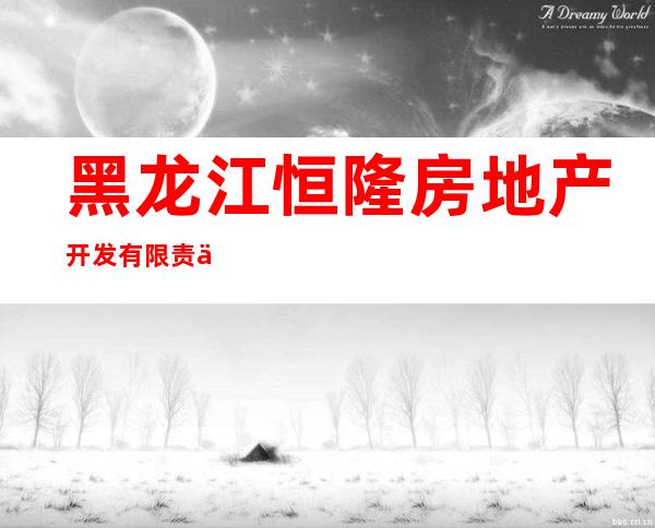 黑龙江恒隆房地产开发有限责任公司