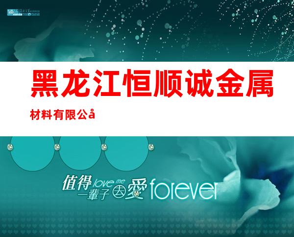 黑龙江恒顺诚金属材料有限公司