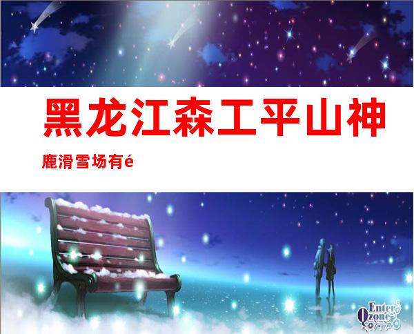 黑龙江森工平山神鹿滑雪场有限公司