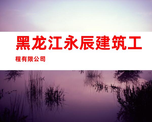 黑龙江永辰建筑工程有限公司