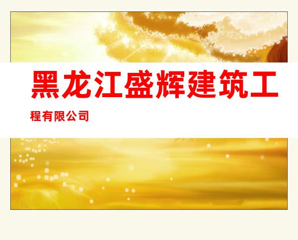 黑龙江盛辉建筑工程有限公司