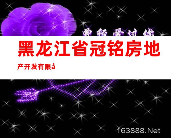 黑龙江省冠铭房地产开发有限公司
