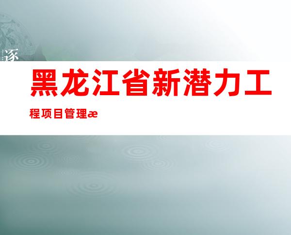 黑龙江省新潜力工程项目管理有限公司
