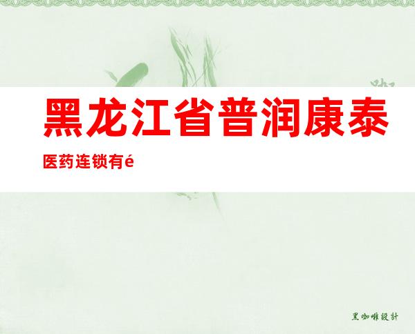 黑龙江省普润康泰医药连锁有限公司和谐家园药店