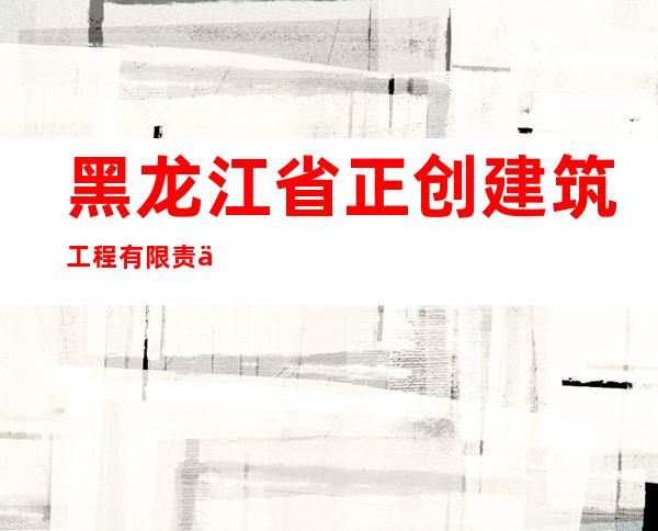 黑龙江省正创建筑工程有限责任公司