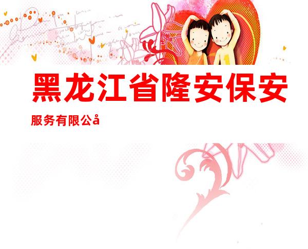黑龙江省隆安保安服务有限公司