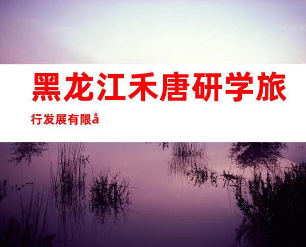 黑龙江禾唐研学旅行发展有限公司