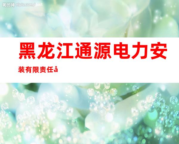 黑龙江通源电力安装有限责任公司