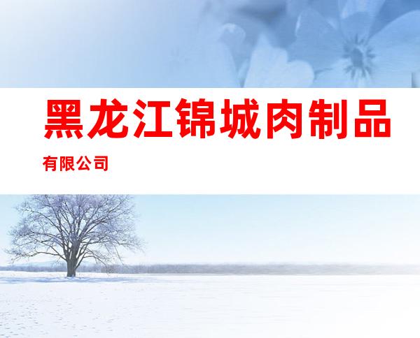 黑龙江锦城肉制品有限公司