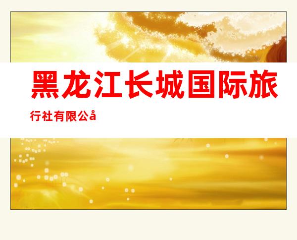 黑龙江长城国际旅行社有限公司