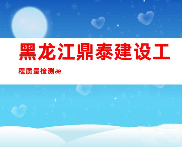 黑龙江鼎泰建设工程质量检测有限公司