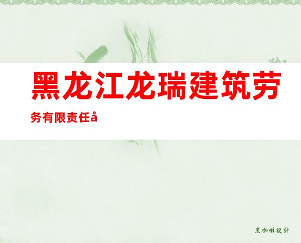 黑龙江龙瑞建筑劳务有限责任公司
