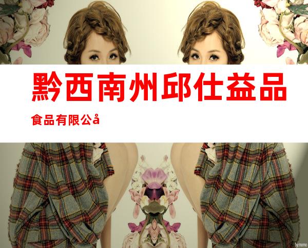 黔西南州邱仕益品食品有限公司