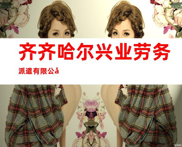 齐齐哈尔兴业劳务派遣有限公司
