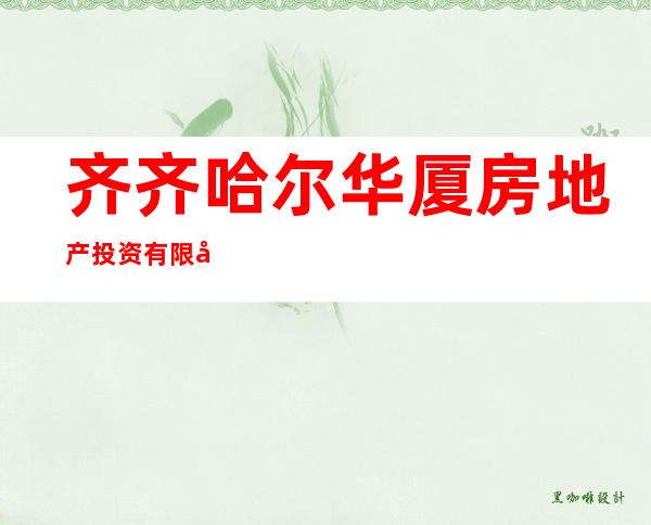 齐齐哈尔华厦房地产投资有限公司