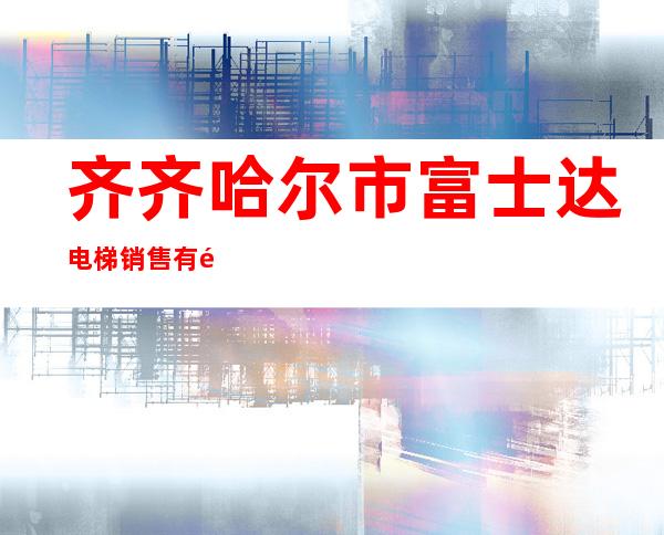 齐齐哈尔市富士达电梯销售有限公司