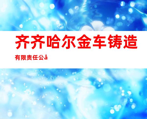 齐齐哈尔金车铸造有限责任公司
