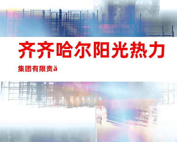 齐齐哈尔阳光热力集团有限责任公司