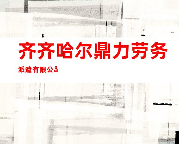 齐齐哈尔鼎力劳务派遣有限公司